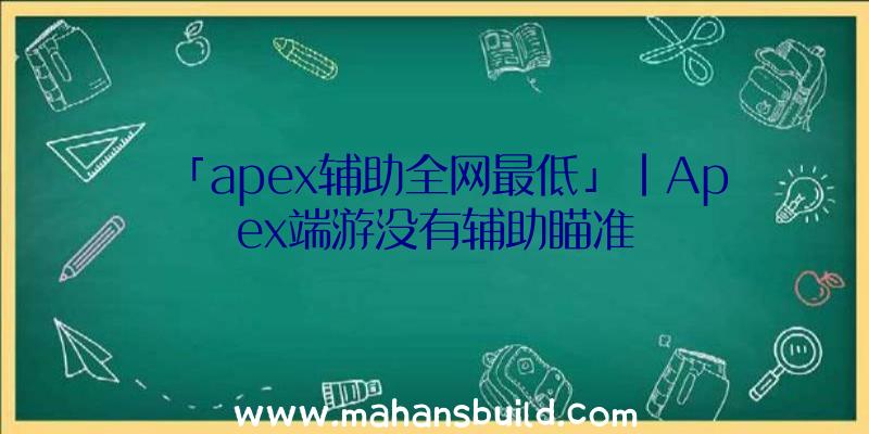 「apex辅助全网最低」|Apex端游没有辅助瞄准